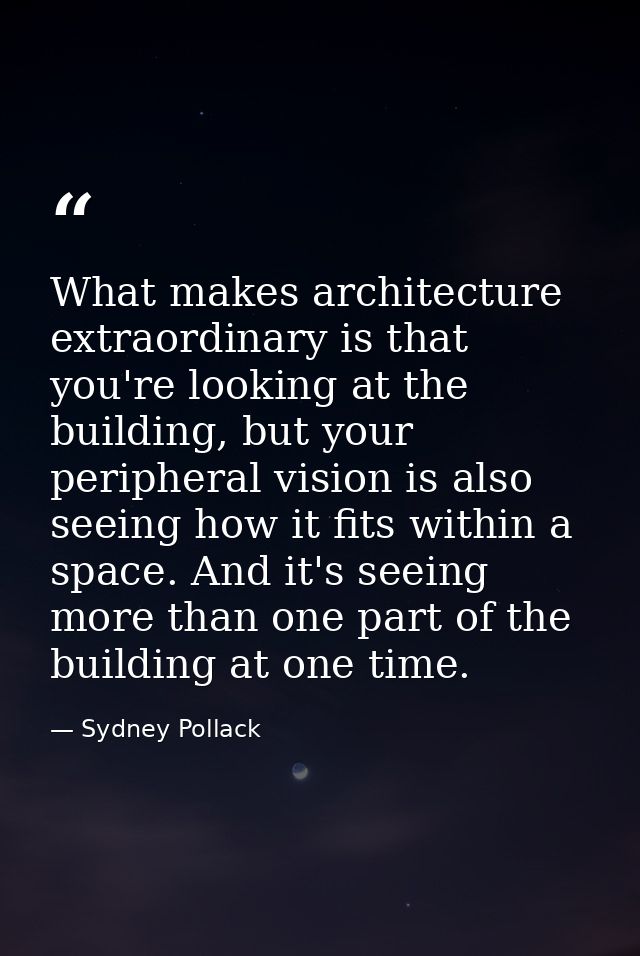 What makes architecture extraordinary is that you're looking at the building, but your peripheral vision is also seeing  — Sydney Pollack