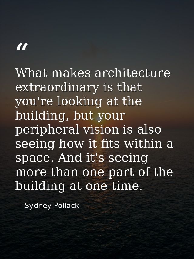 What makes architecture extraordinary is that you're looking at the building, but your peripheral vision is also seeing  — Sydney Pollack