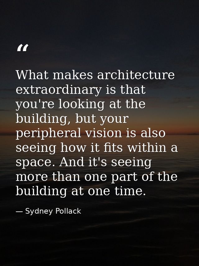 What makes architecture extraordinary is that you're looking at the building, but your peripheral vision is also seeing  — Sydney Pollack