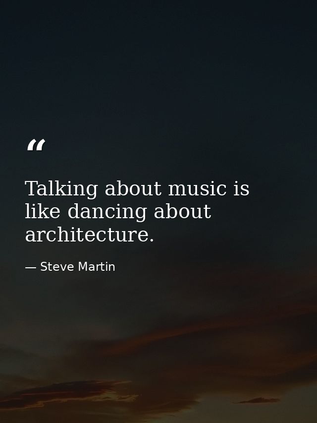 Talking about music is like dancing about architecture. — Steve Martin
