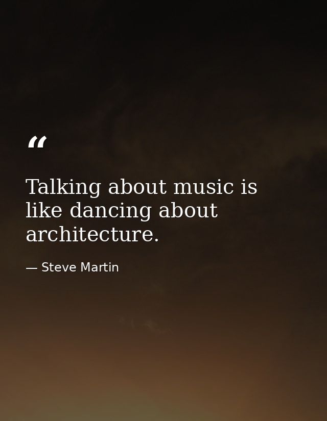 Talking about music is like dancing about architecture. — Steve Martin