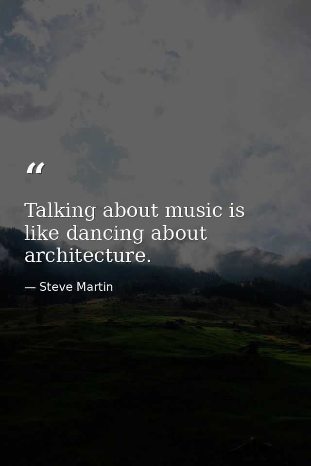 Talking about music is like dancing about architecture. — Steve Martin