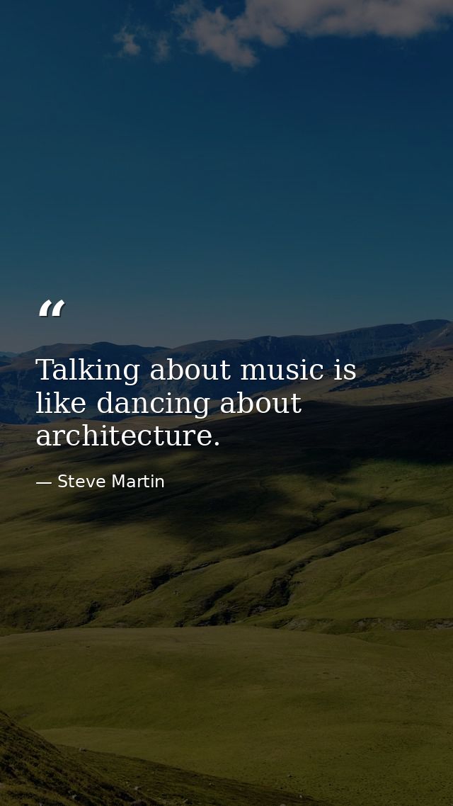 Talking about music is like dancing about architecture. — Steve Martin