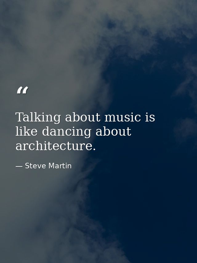 Talking about music is like dancing about architecture. — Steve Martin