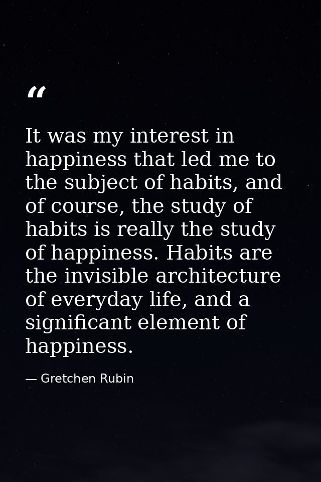 It was my interest in happiness that led me to the subject of habits, and of course, the study of habits is really the s — Gretchen Rubin