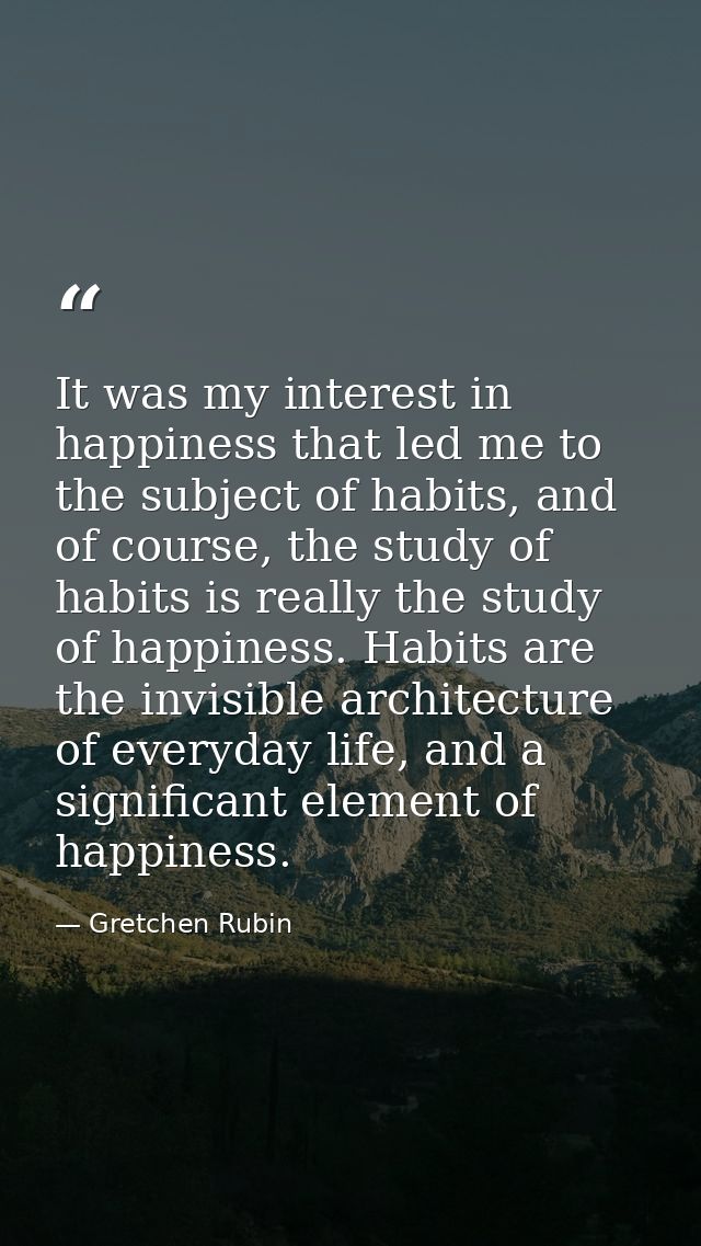 It was my interest in happiness that led me to the subject of habits, and of course, the study of habits is really the s — Gretchen Rubin