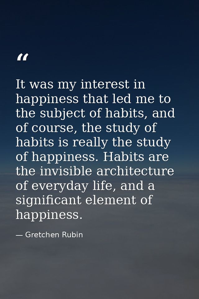 It was my interest in happiness that led me to the subject of habits, and of course, the study of habits is really the s — Gretchen Rubin