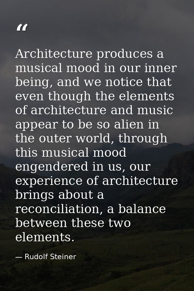 Architecture produces a musical mood in our inner being, and we notice that even though the elements of architecture and — Rudolf Steiner