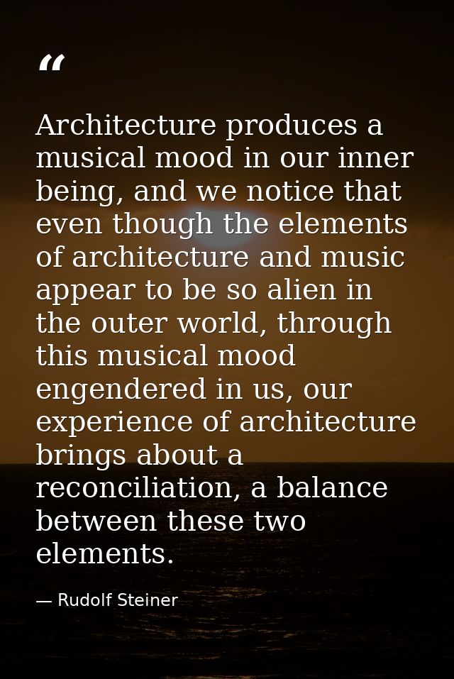 Architecture produces a musical mood in our inner being, and we notice that even though the elements of architecture and — Rudolf Steiner