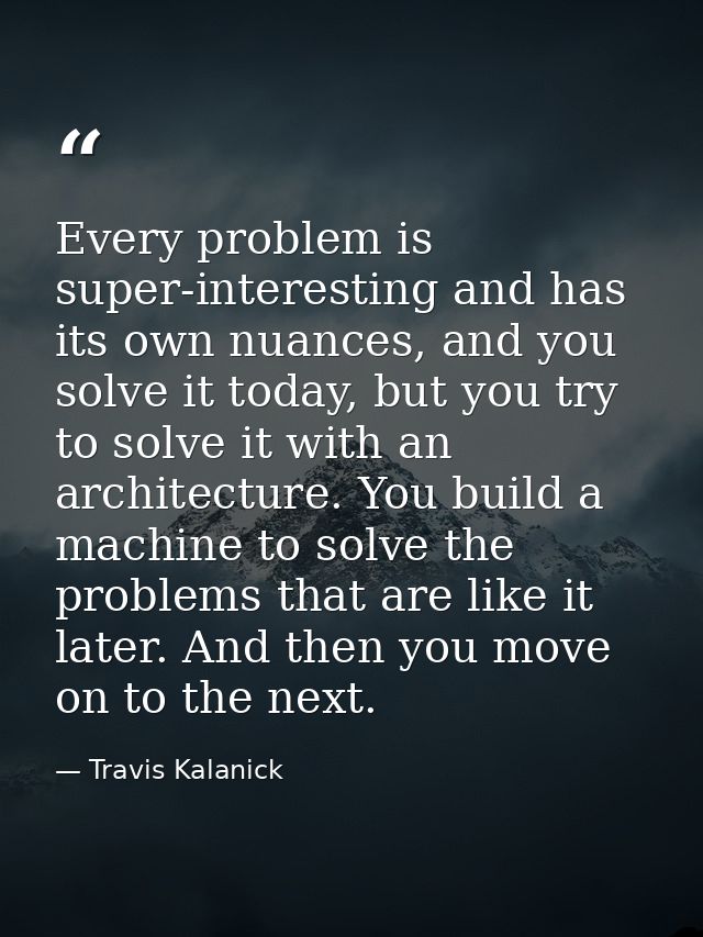 Every problem is super-interesting and has its own nuances, and you solve it today, but you try to solve it with an arch — Travis Kalanick