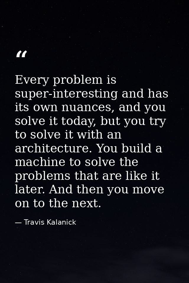 Every problem is super-interesting and has its own nuances, and you solve it today, but you try to solve it with an arch — Travis Kalanick