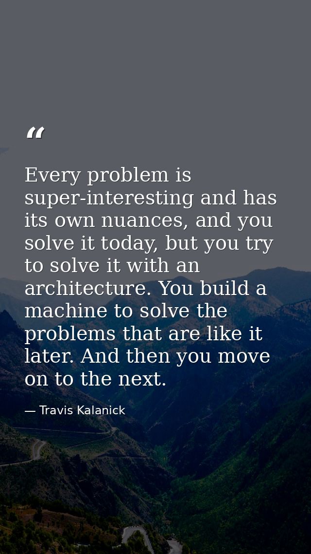 Every problem is super-interesting and has its own nuances, and you solve it today, but you try to solve it with an arch — Travis Kalanick
