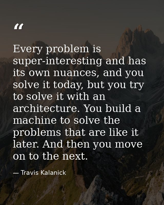 Every problem is super-interesting and has its own nuances, and you solve it today, but you try to solve it with an arch — Travis Kalanick