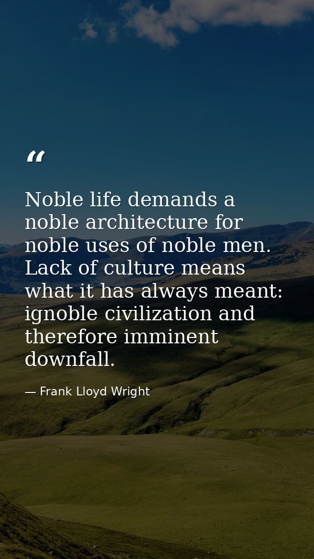 Noble life demands a noble architecture for noble uses of noble men. Lack of culture means what it has always meant: ign — Frank Lloyd Wright