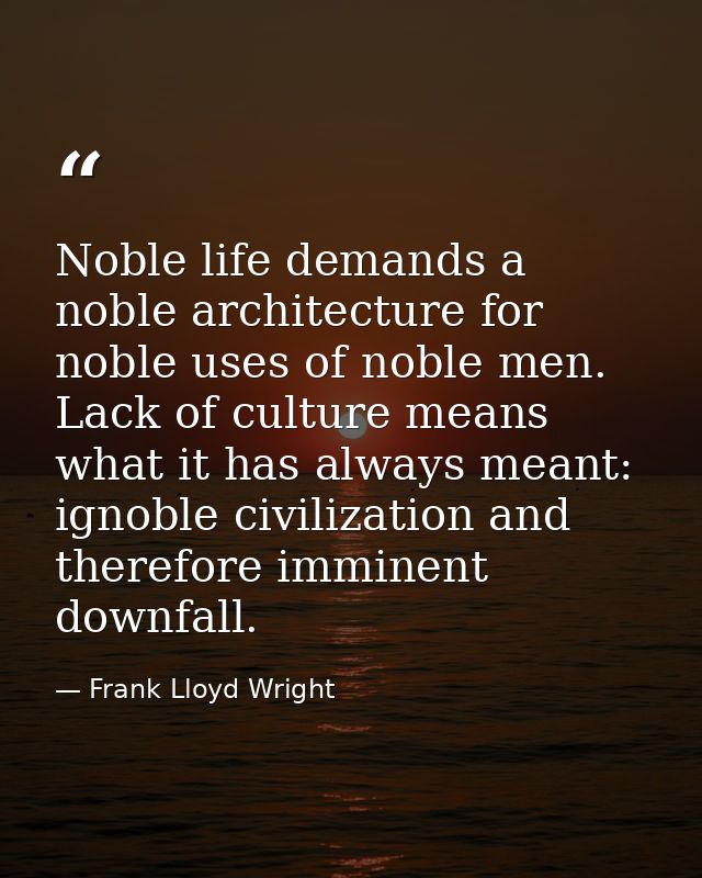 Noble life demands a noble architecture for noble uses of noble men. Lack of culture means what it has always meant: ign — Frank Lloyd Wright