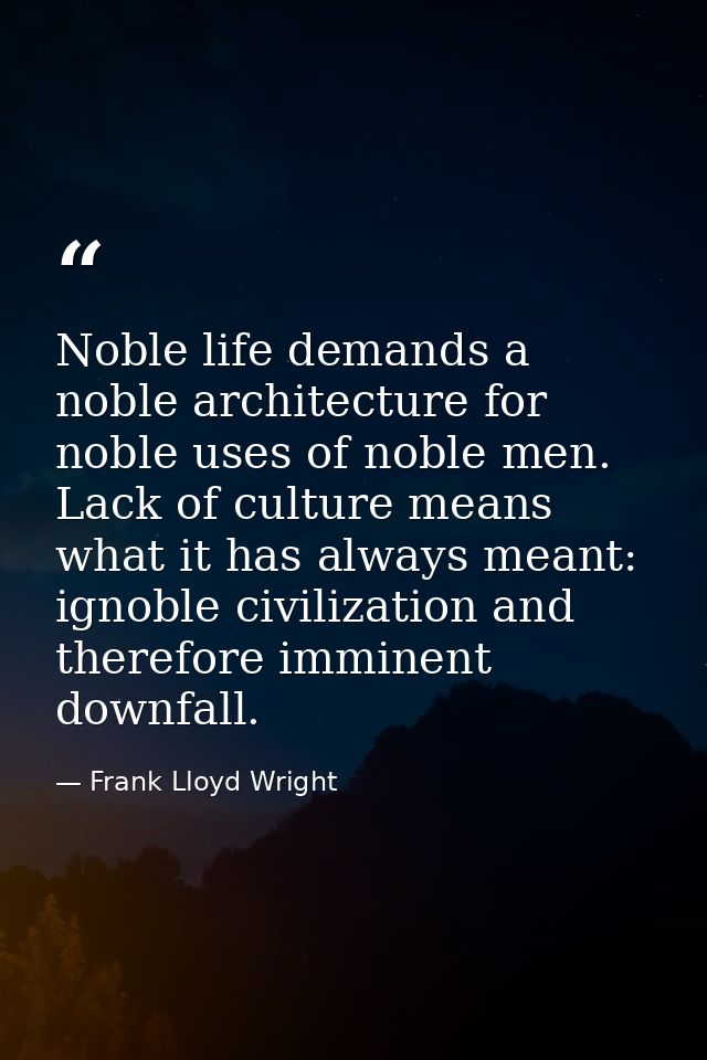 Noble life demands a noble architecture for noble uses of noble men. Lack of culture means what it has always meant: ign — Frank Lloyd Wright