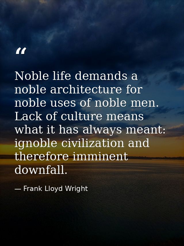 Noble life demands a noble architecture for noble uses of noble men. Lack of culture means what it has always meant: ign — Frank Lloyd Wright