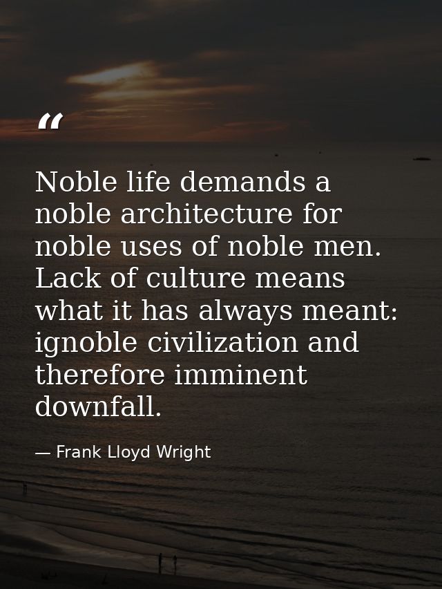 Noble life demands a noble architecture for noble uses of noble men. Lack of culture means what it has always meant: ign — Frank Lloyd Wright