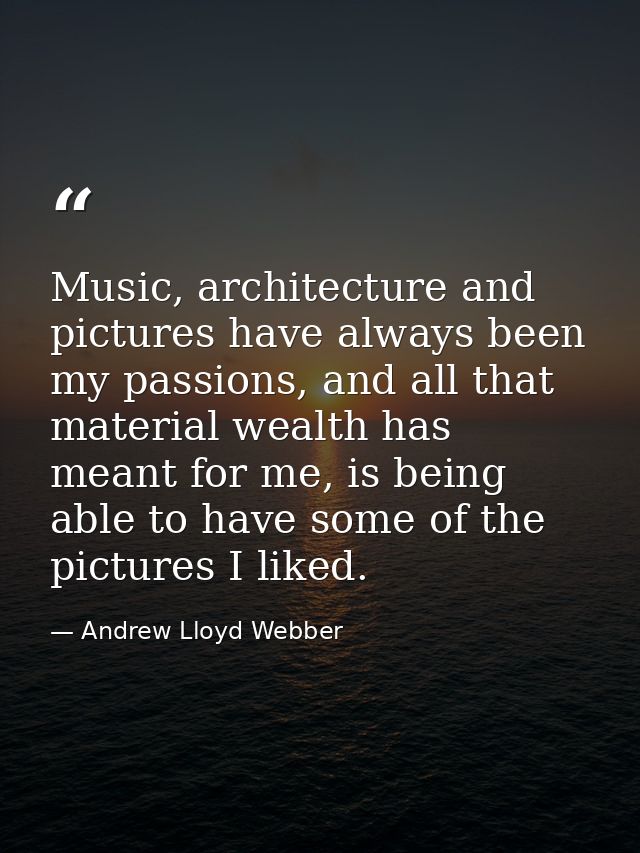 Music, architecture and pictures have always been my passions, and all that material wealth has meant for me, is being a — Andrew Lloyd Webber