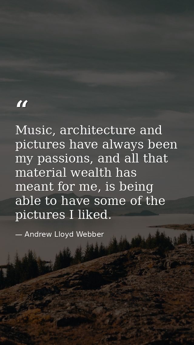 Music, architecture and pictures have always been my passions, and all that material wealth has meant for me, is being a — Andrew Lloyd Webber