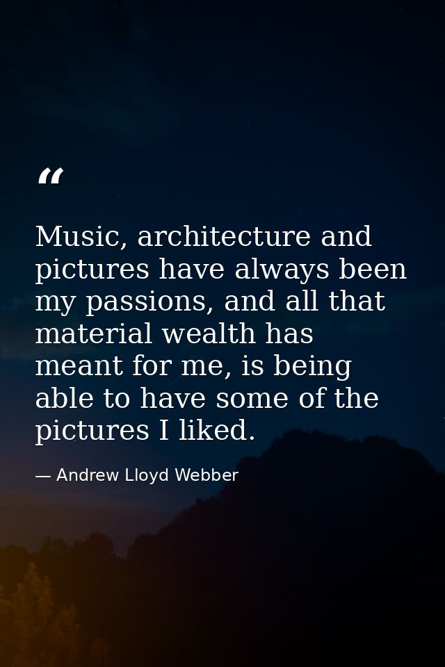 Music, architecture and pictures have always been my passions, and all that material wealth has meant for me, is being a — Andrew Lloyd Webber