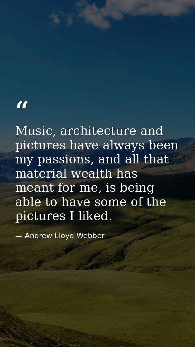 Music, architecture and pictures have always been my passions, and all that material wealth has meant for me, is being a — Andrew Lloyd Webber