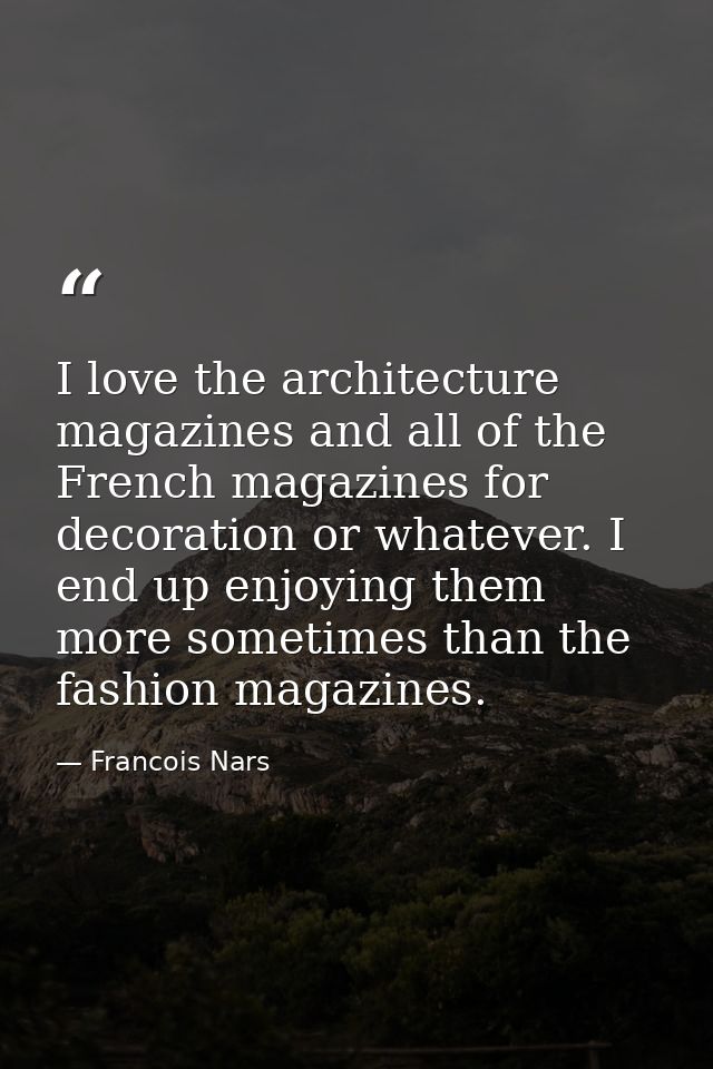 I love the architecture magazines and all of the French magazines for decoration or whatever. I end up enjoying them mor — Francois Nars