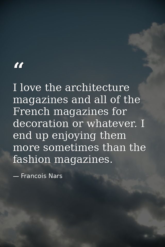 I love the architecture magazines and all of the French magazines for decoration or whatever. I end up enjoying them mor — Francois Nars