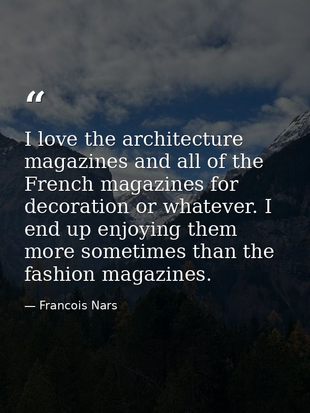 I love the architecture magazines and all of the French magazines for decoration or whatever. I end up enjoying them mor — Francois Nars