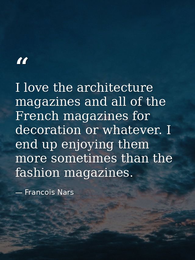 I love the architecture magazines and all of the French magazines for decoration or whatever. I end up enjoying them mor — Francois Nars