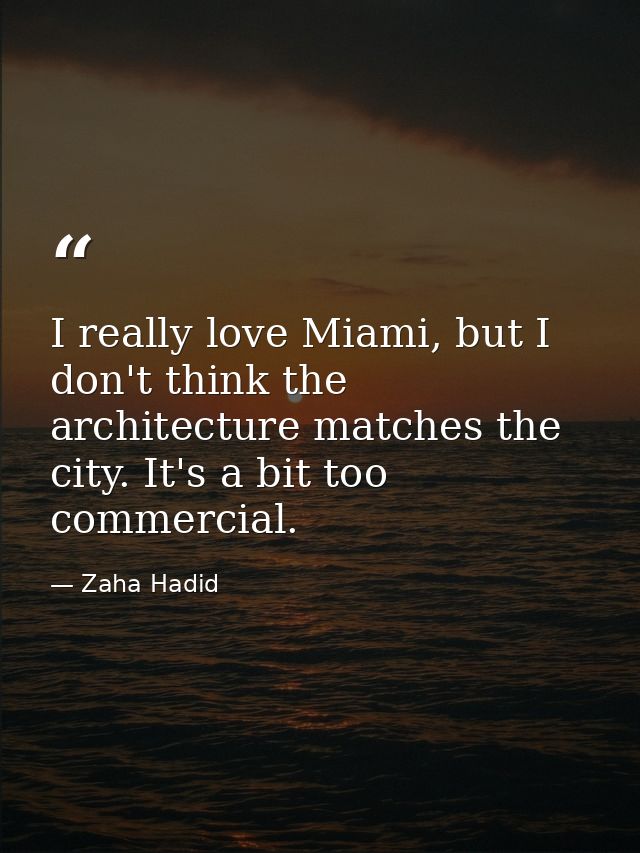 I really love Miami, but I don't think the architecture matches the city. It's a bit too commercial. — Zaha Hadid