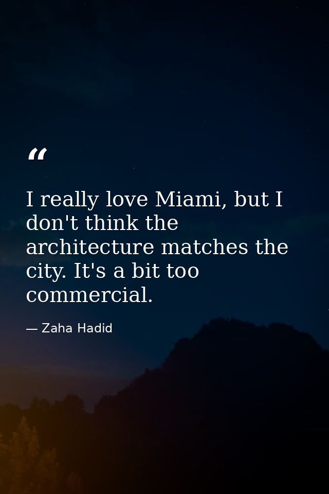 I really love Miami, but I don't think the architecture matches the city. It's a bit too commercial. — Zaha Hadid