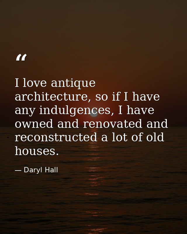 I love antique architecture, so if I have any indulgences, I have owned and renovated and reconstructed a lot of old hou — Daryl Hall