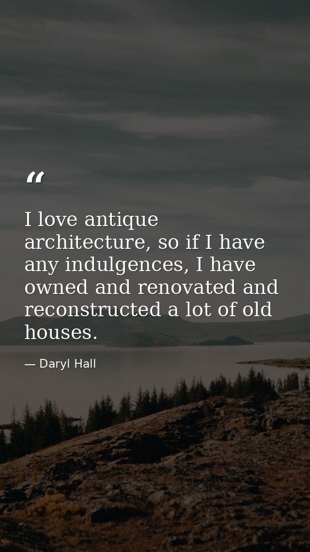 I love antique architecture, so if I have any indulgences, I have owned and renovated and reconstructed a lot of old hou — Daryl Hall