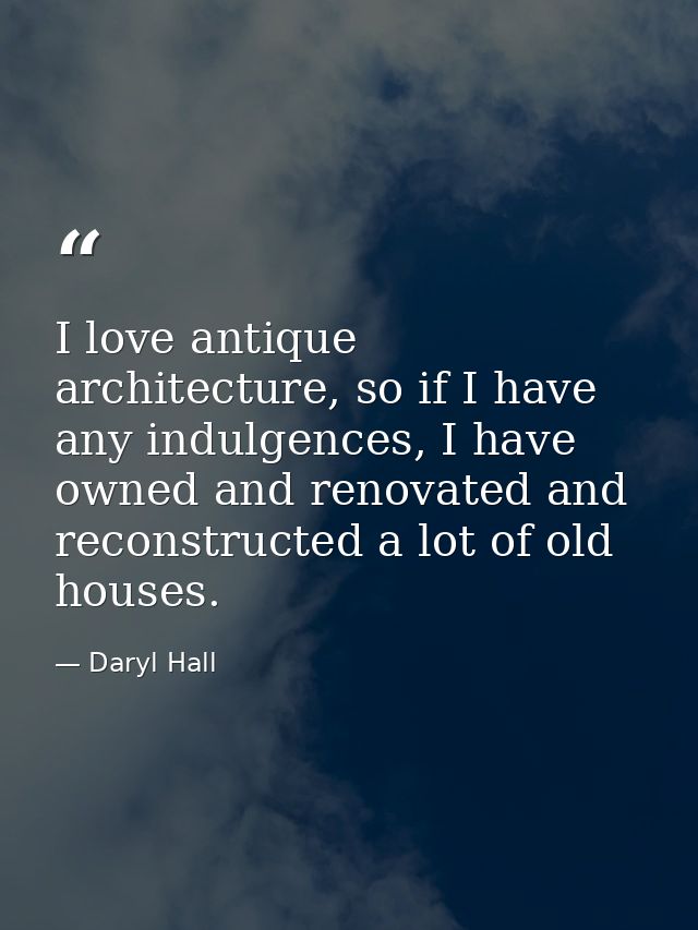 I love antique architecture, so if I have any indulgences, I have owned and renovated and reconstructed a lot of old hou — Daryl Hall