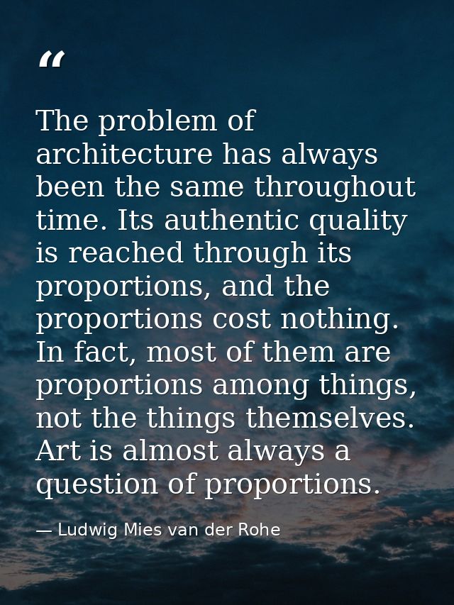 The problem of architecture has always been the same throughout time. Its authentic quality is reached through its propo — Ludwig Mies van der Rohe