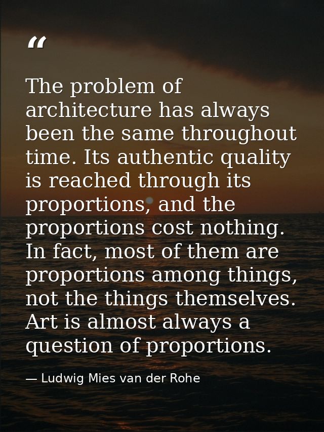 The problem of architecture has always been the same throughout time. Its authentic quality is reached through its propo — Ludwig Mies van der Rohe