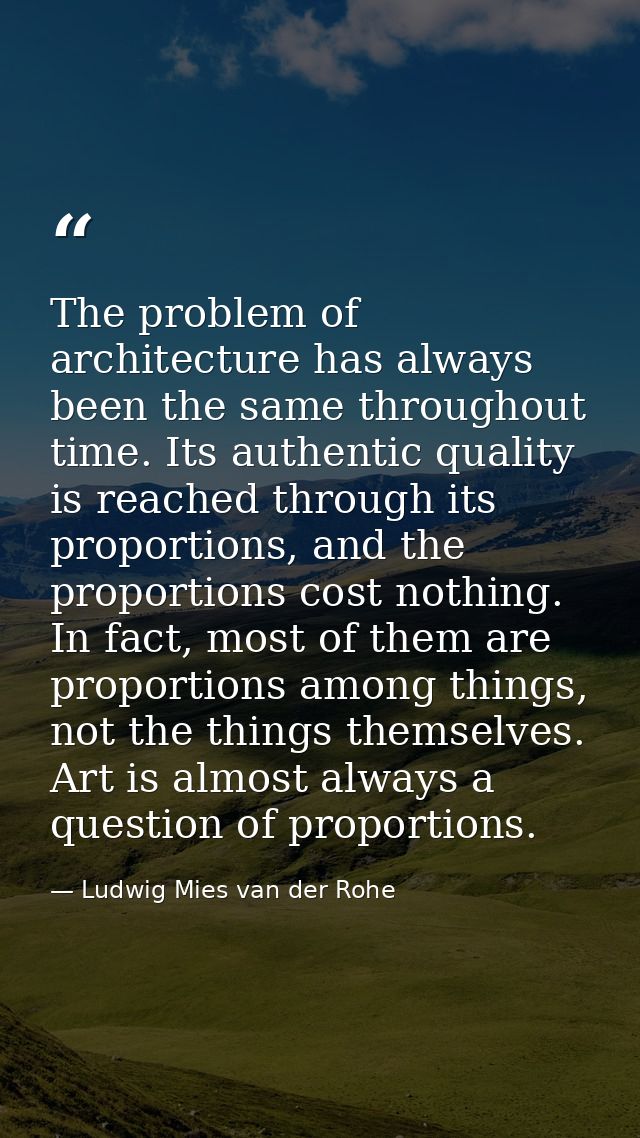 The problem of architecture has always been the same throughout time. Its authentic quality is reached through its propo — Ludwig Mies van der Rohe