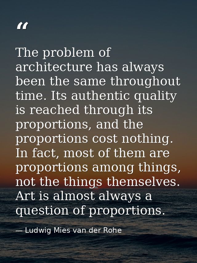 The problem of architecture has always been the same throughout time. Its authentic quality is reached through its propo — Ludwig Mies van der Rohe