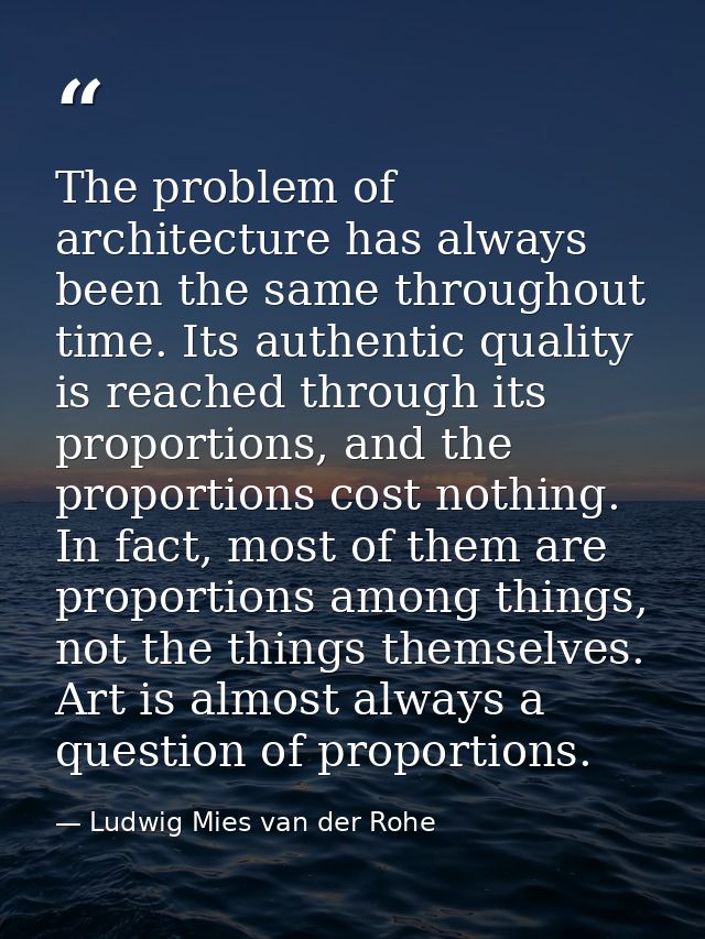 The problem of architecture has always been the same throughout time. Its authentic quality is reached through its propo — Ludwig Mies van der Rohe