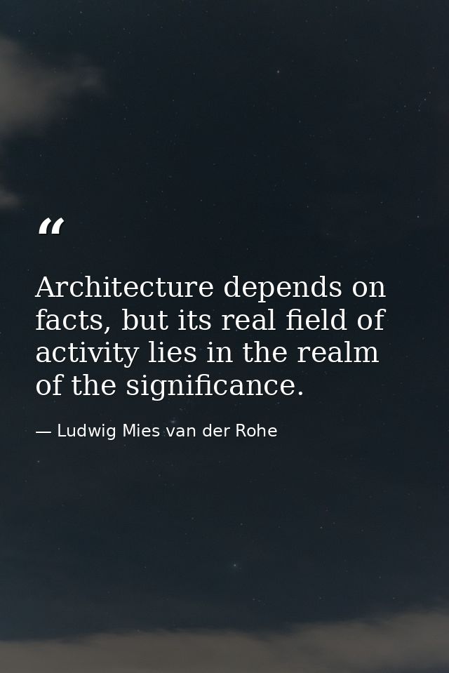 Architecture depends on facts, but its real field of activity lies in the realm of the significance. — Ludwig Mies van der Rohe