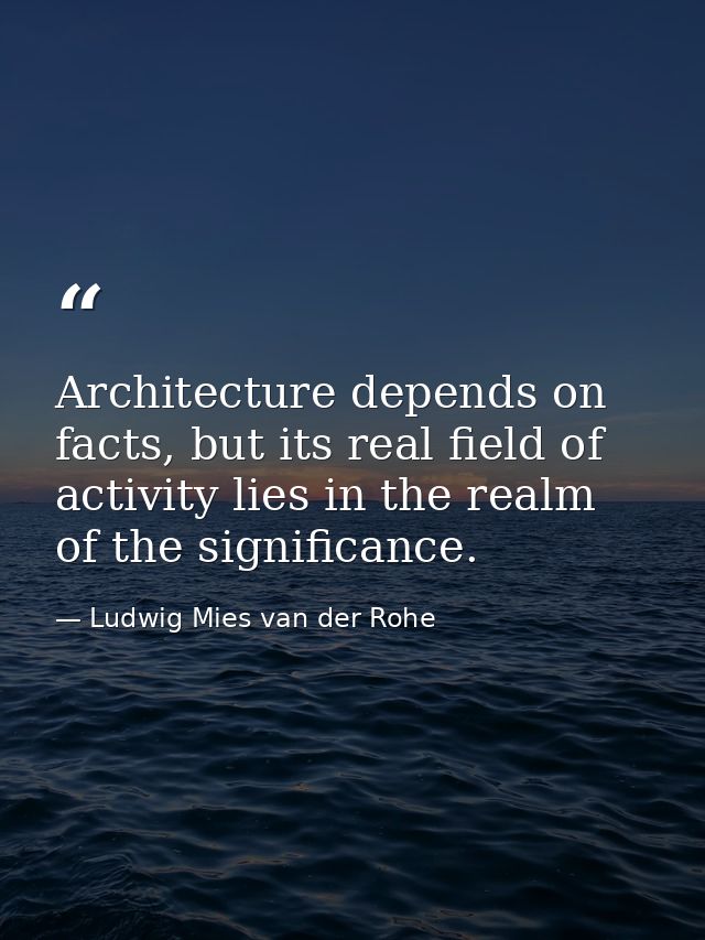 Architecture depends on facts, but its real field of activity lies in the realm of the significance. — Ludwig Mies van der Rohe