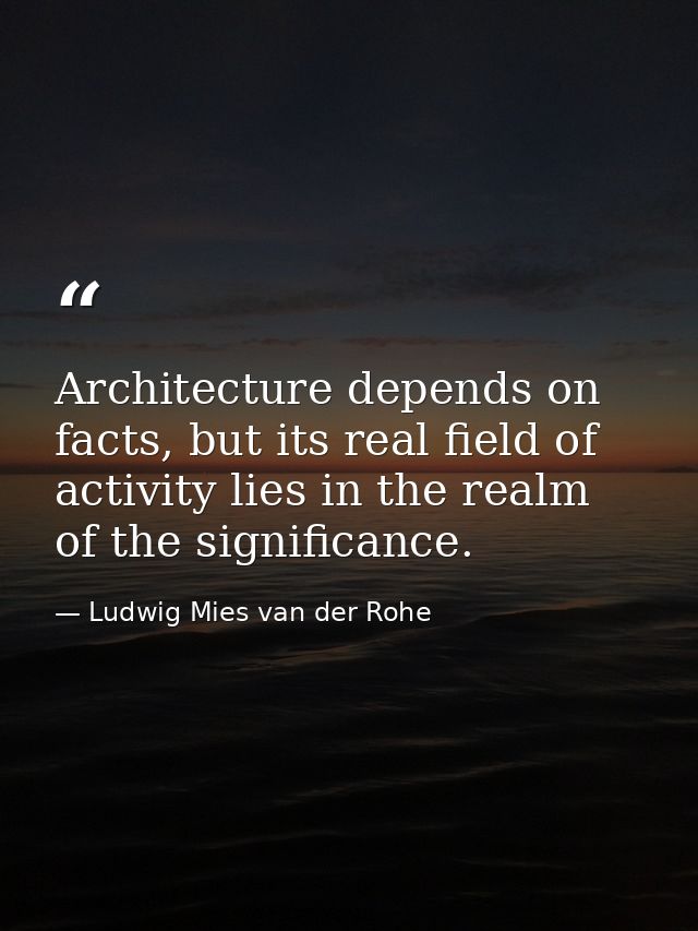 Architecture depends on facts, but its real field of activity lies in the realm of the significance. — Ludwig Mies van der Rohe