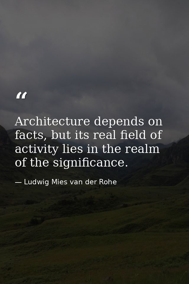 Architecture depends on facts, but its real field of activity lies in the realm of the significance. — Ludwig Mies van der Rohe
