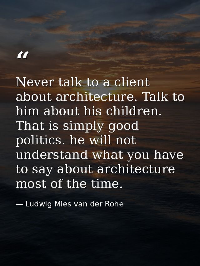 Never talk to a client about architecture. Talk to him about his children. That is simply good politics. he will not und — Ludwig Mies van der Rohe