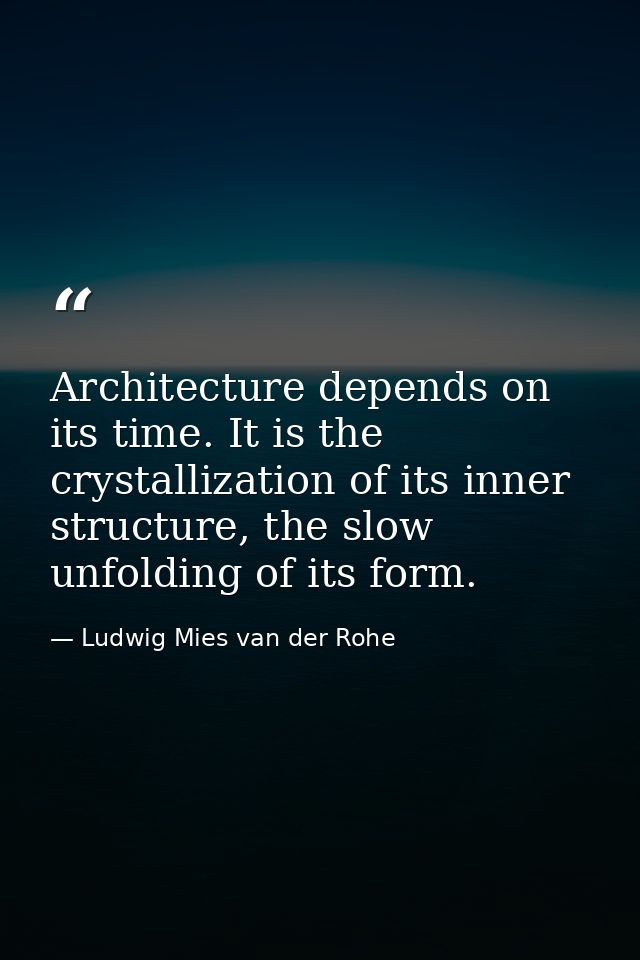 Architecture depends on its time. It is the crystallization of its inner structure, the slow unfolding of its form. — Ludwig Mies van der Rohe