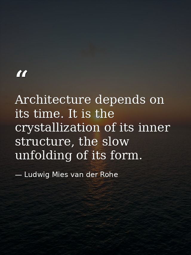 Architecture depends on its time. It is the crystallization of its inner structure, the slow unfolding of its form. — Ludwig Mies van der Rohe