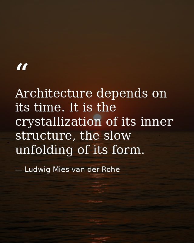 Architecture depends on its time. It is the crystallization of its inner structure, the slow unfolding of its form. — Ludwig Mies van der Rohe
