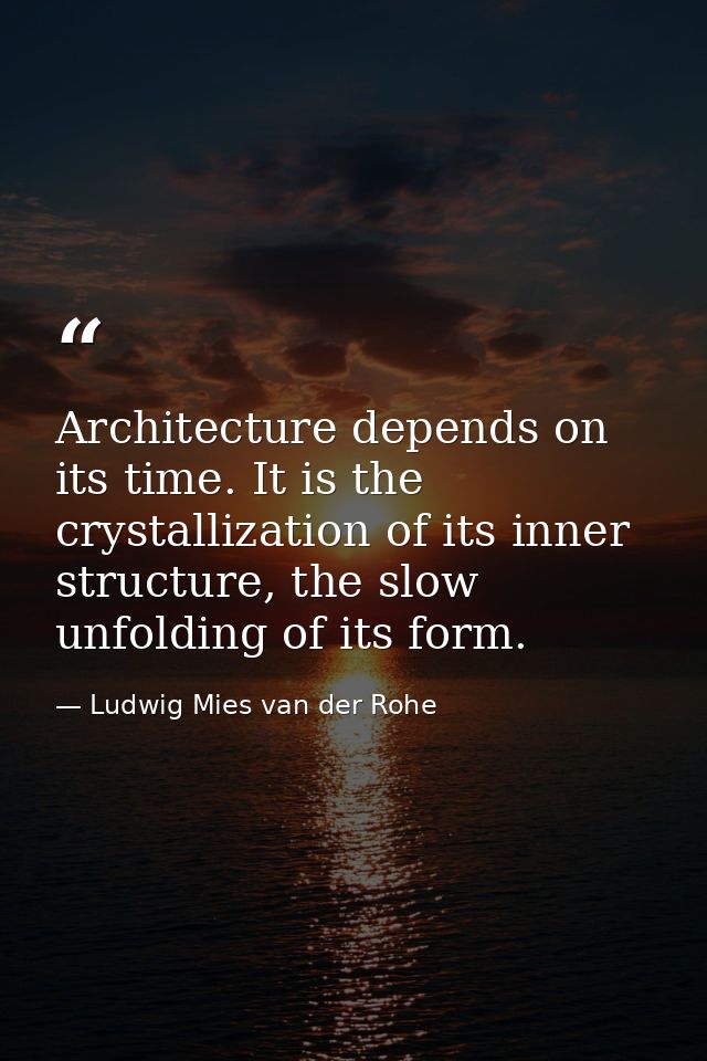 Architecture depends on its time. It is the crystallization of its inner structure, the slow unfolding of its form. — Ludwig Mies van der Rohe
