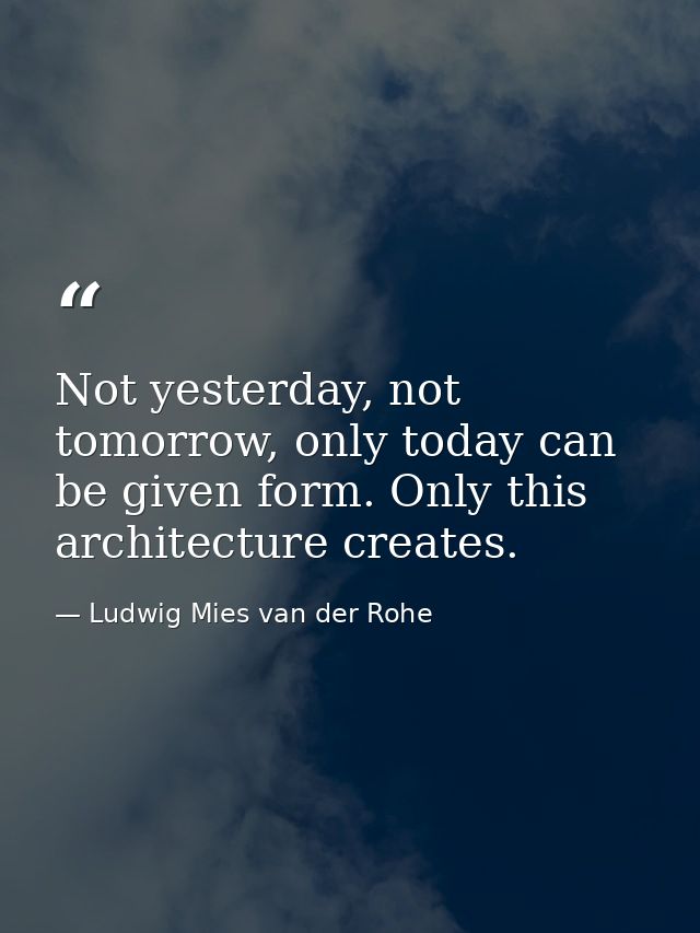 Not yesterday, not tomorrow, only today can be given form. Only this architecture creates. — Ludwig Mies van der Rohe